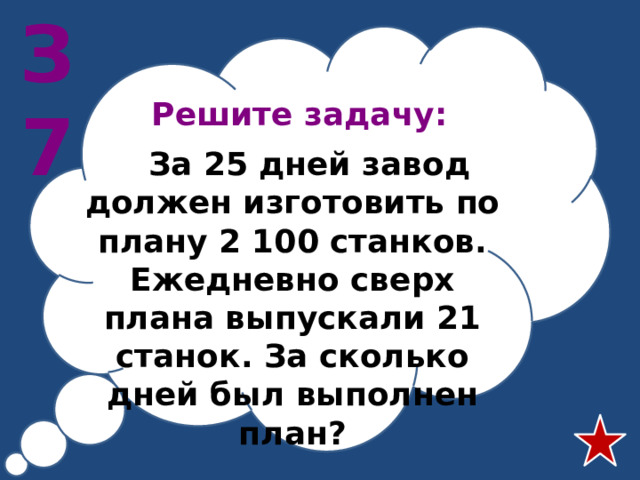 З7 Решите задачу:   За 25 дней завод должен изготовить по плану 2 100 станков. Ежедневно сверх плана выпускали 21 станок. За сколько дней был выполнен план?