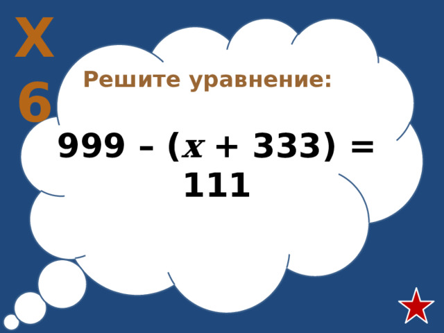 Х6 Решите уравнение:  999 – ( х + 333) = 111