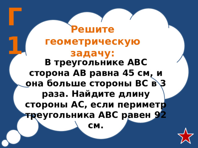 Г1 Решите геометрическую задачу: В треугольнике АВС сторона АВ равна 45 см, и она больше стороны ВС в 3 раза. Найдите длину стороны АС, если периметр треугольника АВС равен 92 см.