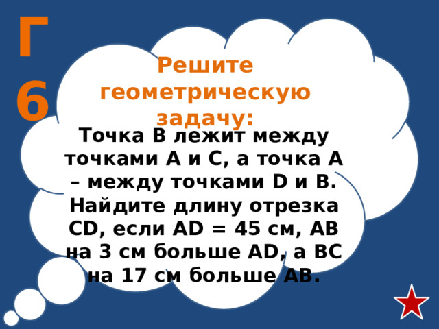 Г6 Решите геометрическую задачу: Точка В лежит между точками А и С, а точка А – между точками D и В. Найдите длину отрезка СD, если AD = 45 см, АВ на 3 см больше AD, а ВС на 17 см больше АВ.