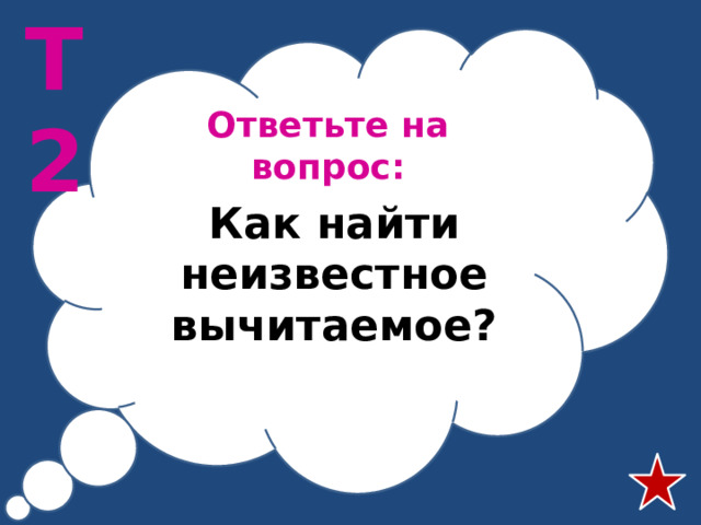 Т2 Ответьте на вопрос: Как найти неизвестное вычитаемое?