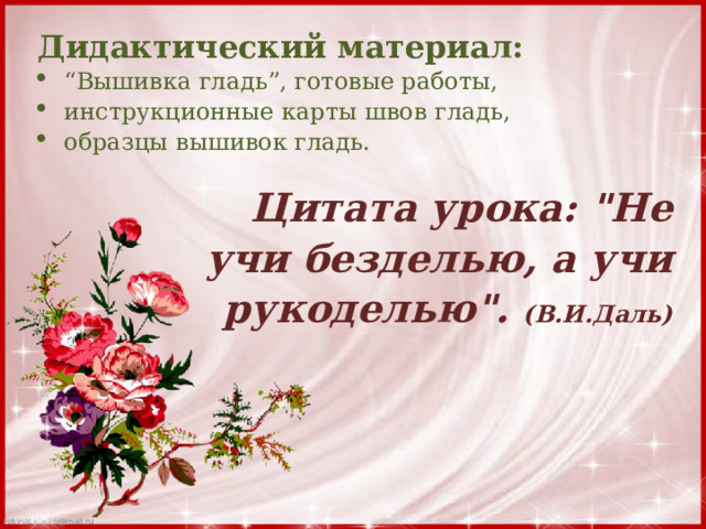 Дидактический материал: “ Вышивка гладь”, готовые работы, инструкционные карты швов гладь, образцы вышивок гладь. Цитата урока: 