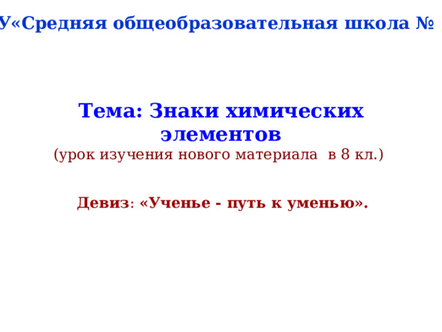 МОУ«Средняя общеобразовательная школа №  36» Тема :  Знаки химических элементов  (урок изучения нового материала в 8 кл.)   Девиз : «Ученье - путь к уменью». 