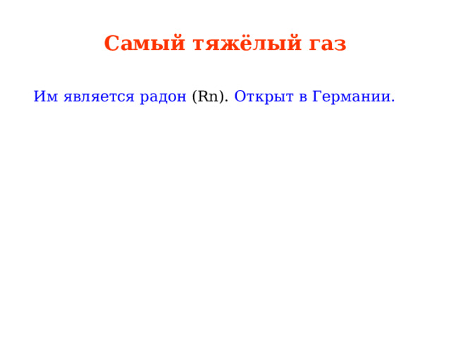 Самый тяжёлый газ  Им является радон (Rn). Открыт в Германии. 