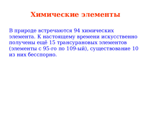 Химические элементы В природе встречаются 94 химических элемента. К настоящему времени искусственно получены ещё 15 трансурановых элементов (элементы с 95-го по 109-ый), существование 10 из них бесспорно. 