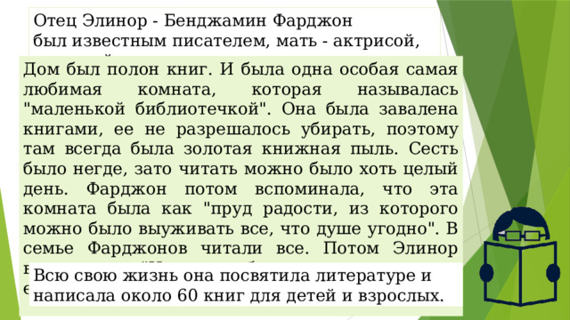 Отец Элинор - Бенджамин Фарджон был известным писателем, мать - актрисой, певуньей. Дом был полон книг. И была одна особая самая любимая комната, которая называлась 