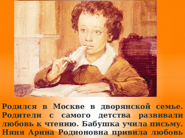 Родился в Москве в дворянской семье. Родители с самого детства развивали любовь к чтению. Бабушка учила письму. Няня Арина Родионовна привила любовь к русской песне, сказкам. 