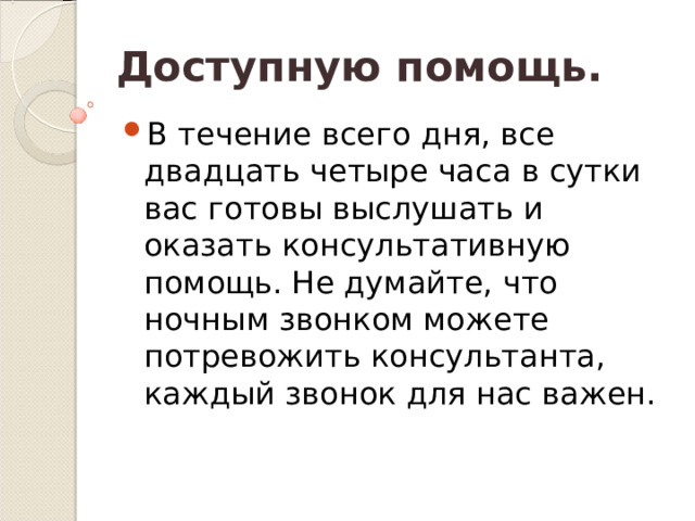 Доступную помощь. В течение всего дня, все двадцать четыре часа в сутки вас готовы выслушать и оказать консультативную помощь. Не думайте, что ночным звонком можете потревожить консультанта, каждый звонок для нас важен. 