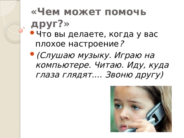 «Чем может помочь друг?» Что вы делаете, когда у вас плохое настроение ? (Слушаю музыку. Играю на компьютере. Читаю. Иду, куда глаза глядят.… Звоню другу) 