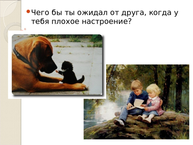 Чего бы ты ожидал от друга, когда у тебя плохое настроение? 