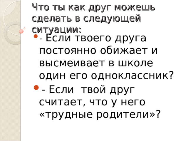Что ты как друг можешь сделать в следующей ситуации: - Если твоего друга постоянно обижает и высмеивает в школе один его одноклассник? - Если твой друг считает, что у него «трудные родители»? 