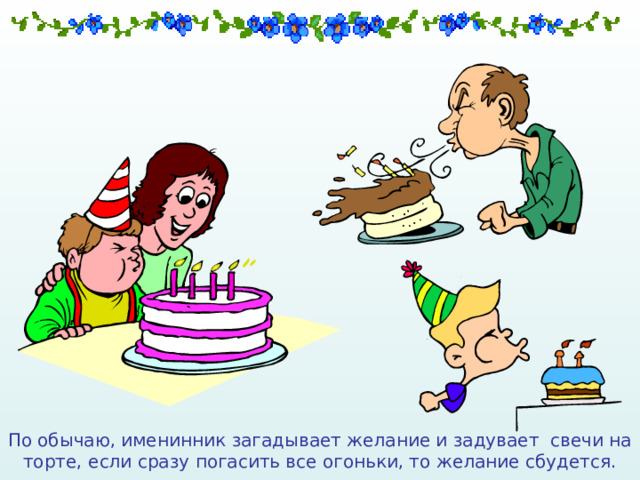 По обычаю, именинник загадывает желание и задувает свечи на торте, если сразу погасить все огоньки, то желание сбудется. 