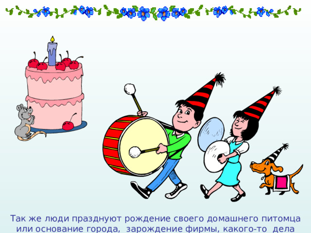 Так же люди празднуют рождение своего домашнего питомца или основание города, зарождение фирмы, какого-то дела 