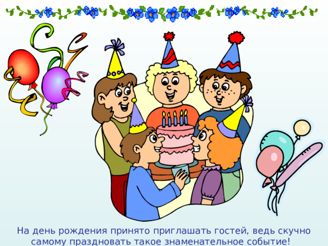На день рождения принято приглашать гостей, ведь скучно самому праздновать такое знаменательное событие! 