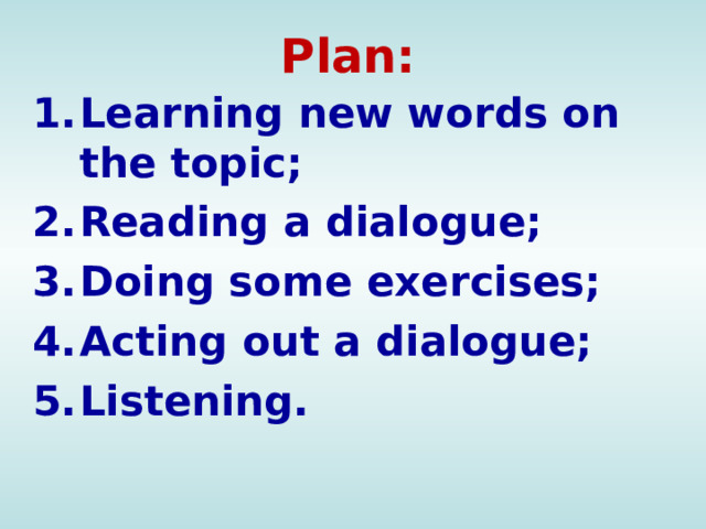 Plan: Learning new words on the topic; Reading a dialogue; Doing some exercises; Acting out a dialogue; Listening.