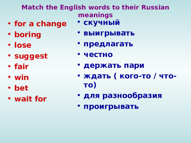Match the English words to their Russian meanings скучный выигрывать предлагать честно держать пари ждать ( кого-то / что-то) для разнообразия проигрывать for a change boring lose suggest fair win bet wait for