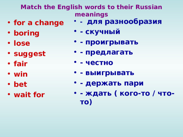 Match the English words to their Russian meanings - для разнообразия - скучный - проигрывать - предлагать - честно - выигрывать - держать пари - ждать ( кого-то / что-то) for a change boring lose suggest fair win bet wait for