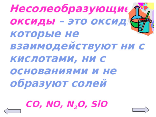 Несолеобразующие оксиды – это оксиды, которые не взаимодействуют ни с кислотами, ни с основаниями и не образуют солей СО, NO, N 2 O, SiO