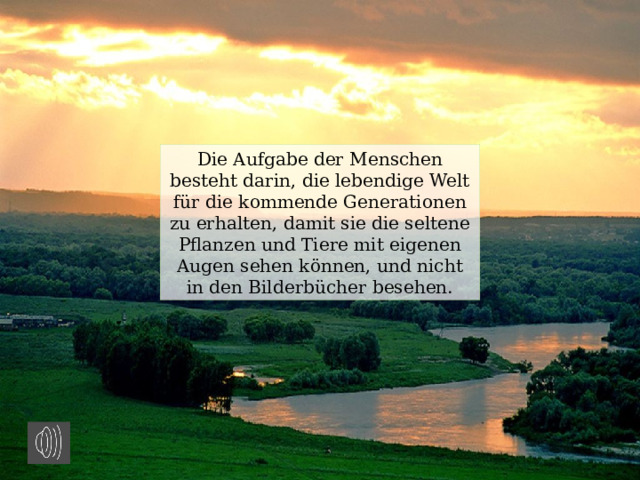 Die Aufgabe der Menschen besteht darin, die lebendige Welt für die kommende Generationen zu erhalten, damit sie die seltene Pflanzen und Tiere mit eigenen Augen sehen können, und nicht in den Bilderbücher besehen. 