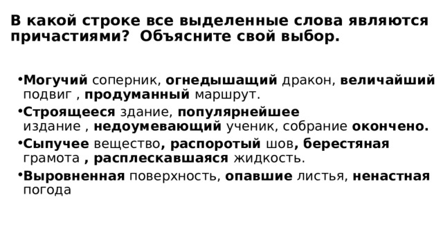 В какой строке все выделенные слова являются причастиями? Объясните свой выбор.    Могучий  соперник,  огнедышащий  дракон,  величайший подвиг , продуманный маршрут. Строящееся  здание, популярнейшее издание ,  недоумевающий  ученик, собрание  окончено. Сыпучее  вещество , распоротый  шов , берестяная грамота , расплескавшаяся  жидкость. Выровненная  поверхность,  опавшие  листья,  ненастная  погода 