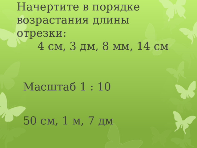 Начертите в порядке возрастания длины отрезки:  4 см, 3 дм, 8 мм, 14 см   Масштаб 1 : 10 50 см, 1 м, 7 дм 