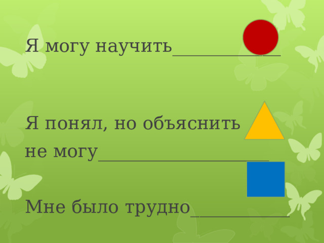 Я могу научить____________ Я понял, но объяснить не могу___________________ Мне было трудно___________ 