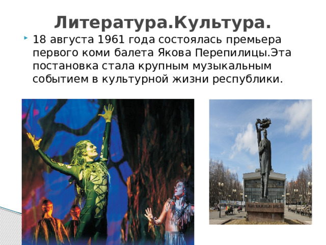 Литература.Культура. 18 августа 1961 года состоялась премьера первого коми балета Якова Перепилицы.Эта постановка стала крупным музыкальным событием в культурной жизни республики. 