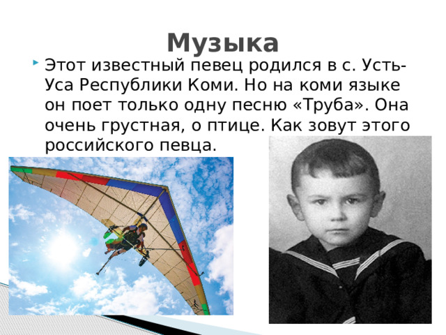 Музыка Этот известный певец родился в с. Усть-Уса Республики Коми. Но на коми языке он поет только одну песню «Труба». Она очень грустная, о птице. Как зовут этого российского певца. 