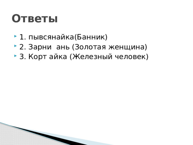 Ответы 1. пывсянайка(Банник) 2. Зарни ань (Золотая женщина) 3. Корт айка (Железный человек) 