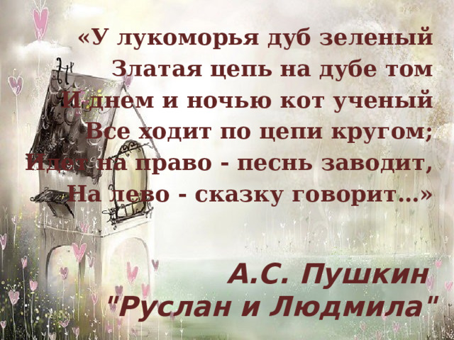 «У лукоморья дуб зеленый Златая цепь на дубе том И днем и ночью кот ученый Все ходит по цепи кругом; Идет на право - песнь заводит, На лево - сказку говорит…» А.С. Пушкин  