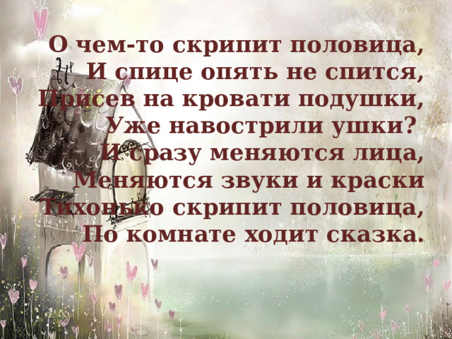 О чем-то скрипит половица,  И спице опять не спится,  Присев на кровати подушки,  Уже навострили ушки?   И сразу меняются лица,  Меняются звуки и краски  Тихонько скрипит половица,  По комнате ходит сказка. 