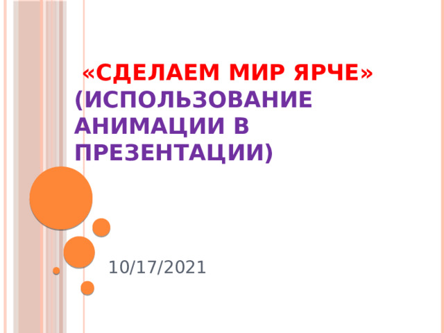 «Сделаем мир ярче»  (использование анимации в презентации)   10/17/2021