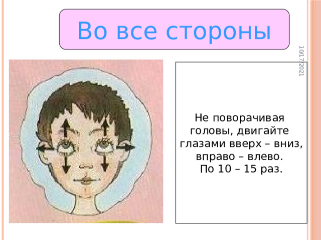 10/17/2021 Во все стороны Не поворачивая головы, двигайте глазами вверх – вниз, вправо – влево. По 10 – 15 раз.