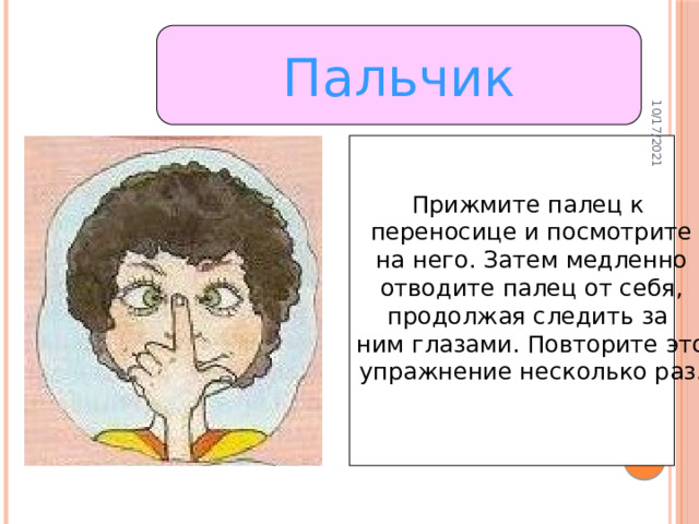 10/17/2021 Пальчик Прижмите палец к переносице и посмотрите на него. Затем медленно отводите палец от себя, продолжая следить за ним глазами. Повторите это упражнение несколько раз.