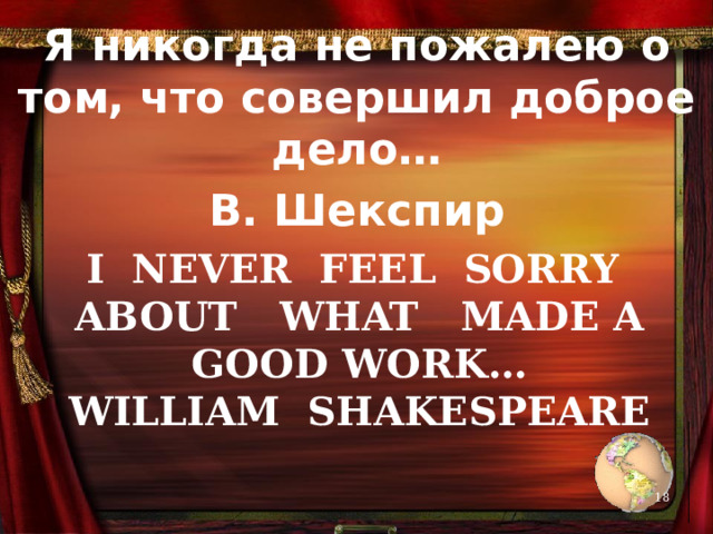 Я никогда не пожалею о том, что совершил доброе дело… В. Шекспир I never feel sorry about what made a good work…  William shakespeare   
