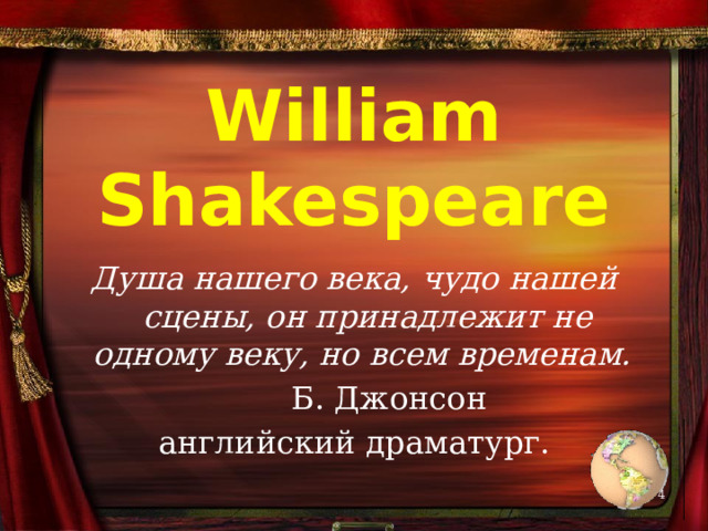 William Shakespeare Душа нашего века, чудо нашей сцены, он принадлежит не одному веку, но всем временам.  Б. Джонсон английский драматург.   