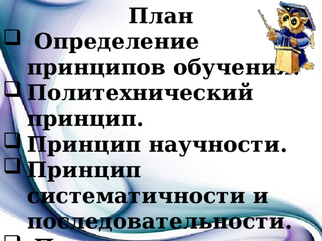 План  Определение принципов обучения. Политехнический принцип. Принцип научности. Принцип систематичности и последовательности.  Принцип доступности и посильности.  