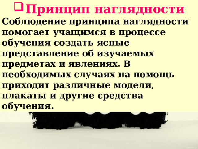 Принцип наглядности Соблюдение принципа наглядности помогает учащимся в процессе обучения создать ясные представление об изучаемых предметах и явлениях. В необходимых случаях на помощь приходит различные модели, плакаты и другие средства обучения. 