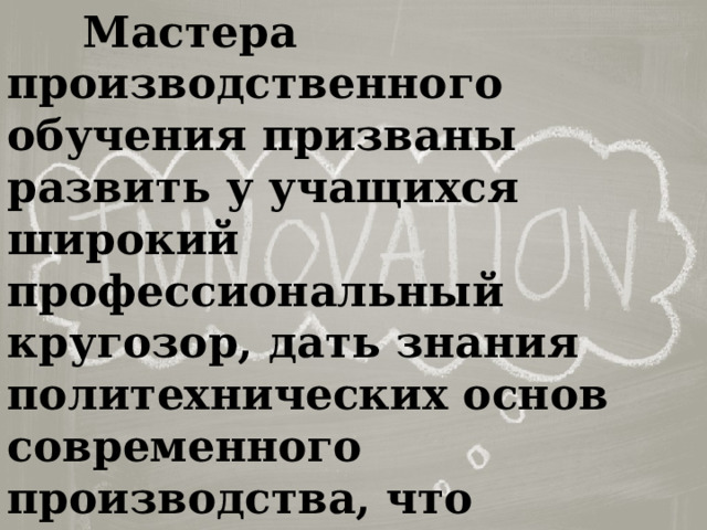  Мастера производственного обучения призваны развить у учащихся широкий профессиональный кругозор, дать знания политехнических основ современного производства, что позволит им в будущем быстро осваивать новейшие машины и технологические процессы. 