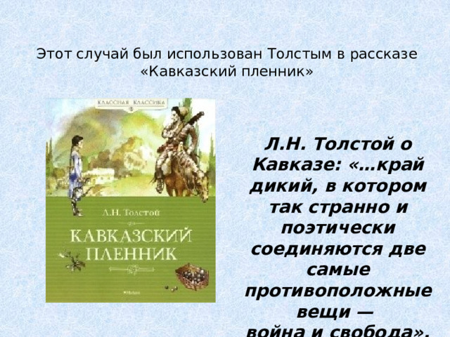 Этот случай был использован Толстым в рассказе «Кавказский пленник» Л.Н. Толстой о Кавказе: «…край дикий, в котором так странно и поэтически соединяются две самые противоположные вещи — война и свобода ».