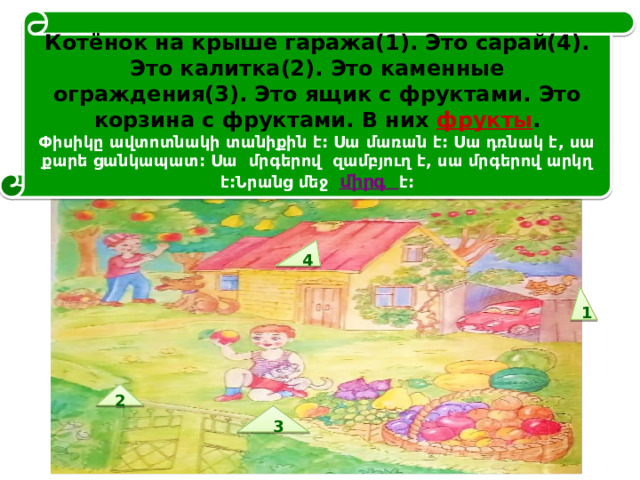  Котёнок на крыше гаража(1). Это сарай(4). Это калитка(2). Это каменные ограждения(3). Это ящик с фруктами. Это корзина с фруктами. В них фрукты .  Փիսիկը ավտոտնակի տանիքին է: Սա մառան է: Սա դռնակ է, սա քարե ցանկապատ: Սա մրգերով զամբյուղ է, սա մրգերով արկղ է:Նրանց մեջ միրգ է:   4 1 2  3 