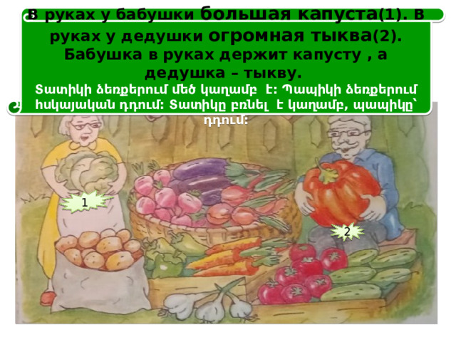В руках у бабушки большая капуста (1). В руках у дедушки огромная тыква (2). Бабушка в руках держит капусту , а дедушка – тыкву. Տատիկի ձեռքերում մեծ կաղամբ է: Պապիկի ձեռքերում հսկայական դդում: Տատիկը բռնել է կաղամբ, պապիկը՝ դդում: 1 2 