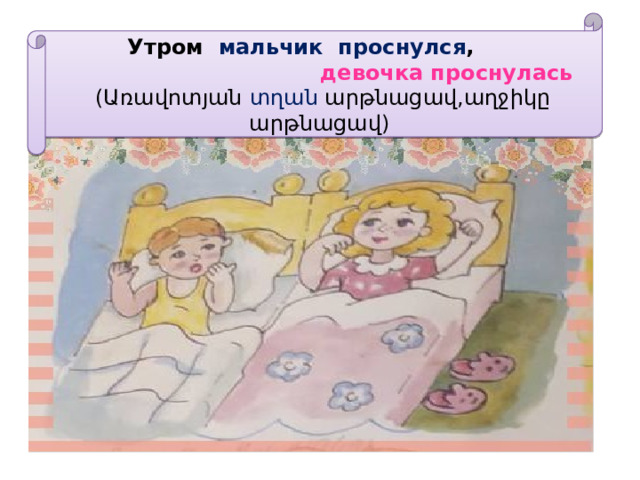  Утром мальчик проснулся ,   девочка проснулась   (Առավոտյան տղան արթնացավ,աղջիկը արթնացավ) 
