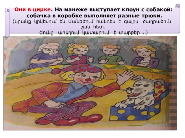 Они в цирке . На манеже выступает клоун с собакой:  собачка в коробке выполняет разные трюки.  (Նրանք կրկեսում են: Մանեժում հանդես է գալիս ծաղրածուն շան հետ. Շունը արկղում կատարում է տարբեր …) 