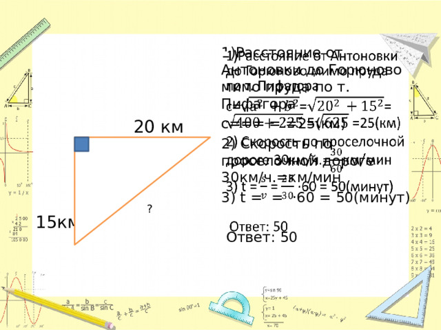 1)Расстояние от Антоновки до Горюново мимо пруда по т. Пифагора   с=== = =25(км) 2) Скорость по проселочной дороге 30км/ч.=км/мин  20 км 3) t = = ·60 = 50(минут)  Ответ: 50 15км ? 