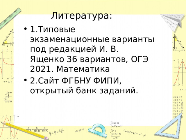 Литература: 1.Типовые экзаменационные варианты под редакцией И. В. Ященко 36 вариантов, ОГЭ 2021. Математика 2.Сайт ФГБНУ ФИПИ, открытый банк заданий. 