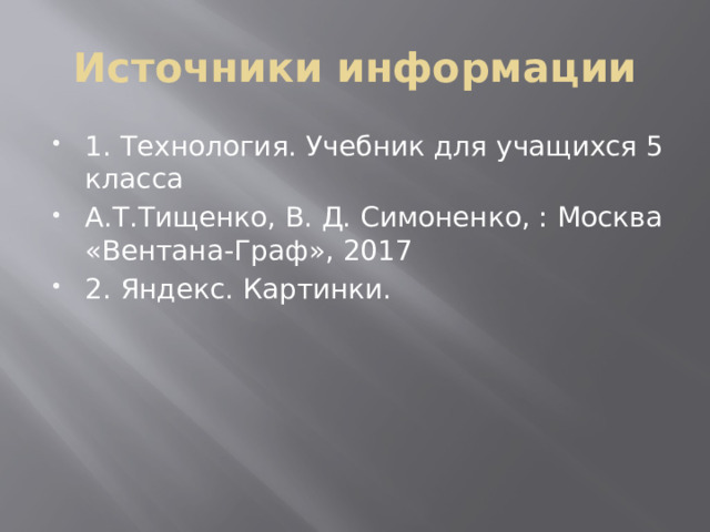 Источники информации 1. Технология. Учебник для учащихся 5 класса А.Т.Тищенко, В. Д. Симоненко, : Москва «Вентана-Граф», 2017 2. Яндекс. Картинки. 