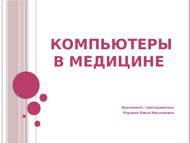 Компьютеры в медицине Выполнила : преподаватель Радаева Елена Николаевна