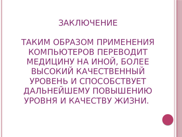 Заключение Таким образом применения компьютеров переводит медицину на иной, более высокий качественный уровень и способствует дальнейшему повышению уровня и качеству жизни.