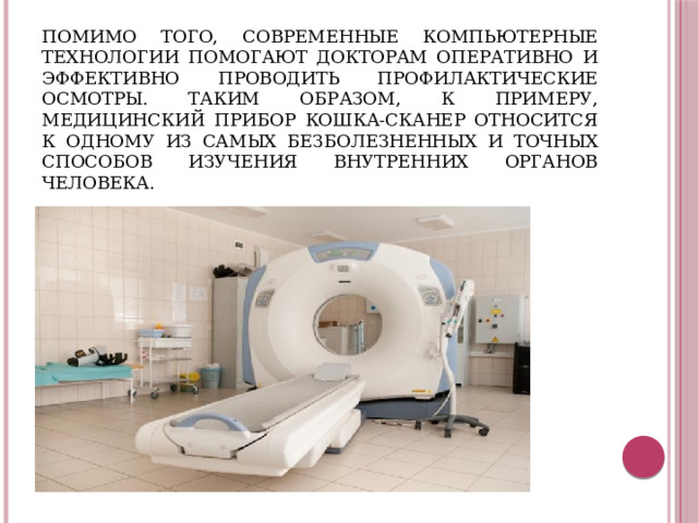 Помимо того, современные компьютерные технологии помогают докторам оперативно и эффективно проводить профилактические осмотры. Таким образом, к примеру, медицинский прибор кошка-сканер относится к одному из самых безболезненных и точных способов изучения внутренних органов человека.